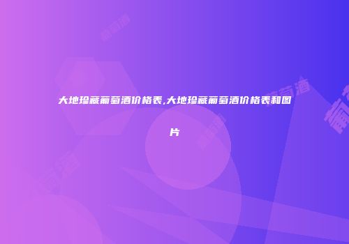 大地珍藏葡萄酒价格表,大地珍藏葡萄酒价格表和图片