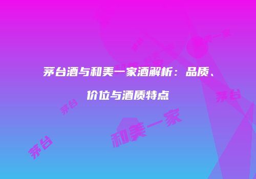 茅台酒与和美一家酒解析：品质、价位与酒质特点