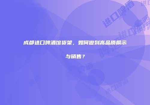 成都进口啤酒馆货架，如何做到高品质展示与销售？