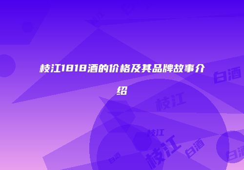 枝江1818酒的价格及其品牌故事介绍