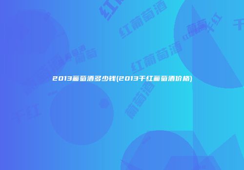 2013葡萄酒多少钱(2013干红葡萄酒价格)