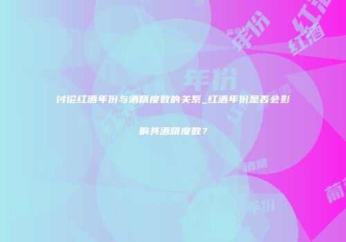 讨论红酒年份与酒精度数的关系_红酒年份是否会影响其酒精度数？