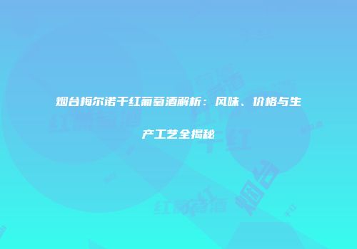 烟台梅尔诺干红葡萄酒解析：风味、价格与生产工艺全揭秘