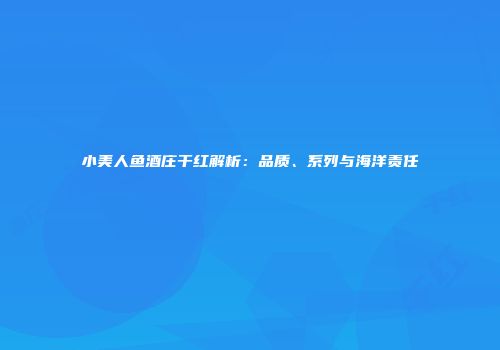 小美人鱼酒庄干红解析：品质、系列与海洋责任