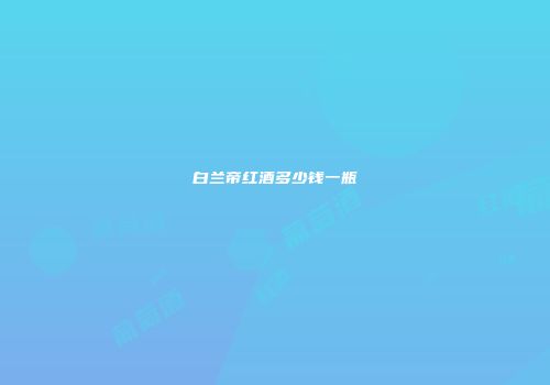 白兰帝红酒多少钱一瓶