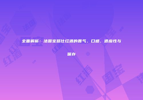 全面解析：法国宝路仕红酒的香气、口感、适应性与保存