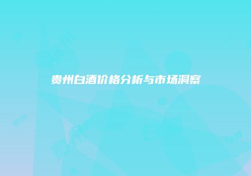 贵州白酒价格分析与市场洞察
