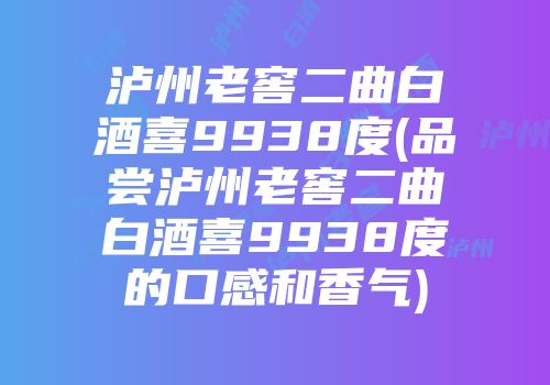 泸州老窖二曲白酒喜9938度(品尝泸州老窖二曲白酒喜9938度的口感和香气)
