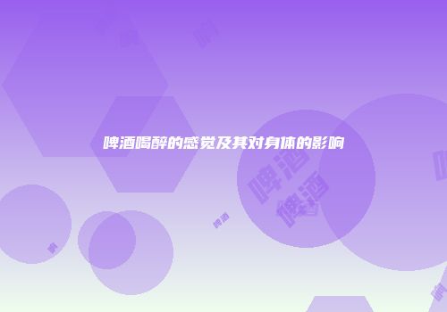 啤酒喝醉的感觉及其对身体的影响