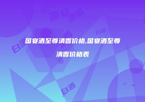 国宴酒至尊清香价格,国宴酒至尊清香价格表