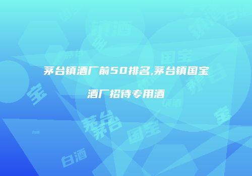 茅台镇酒厂前50排名,茅台镇国宝酒厂招待专用酒