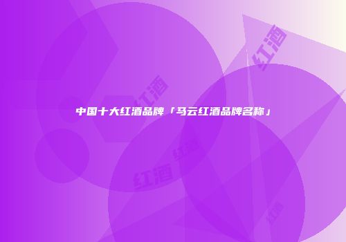 中国十大红酒品牌「马云红酒品牌名称」