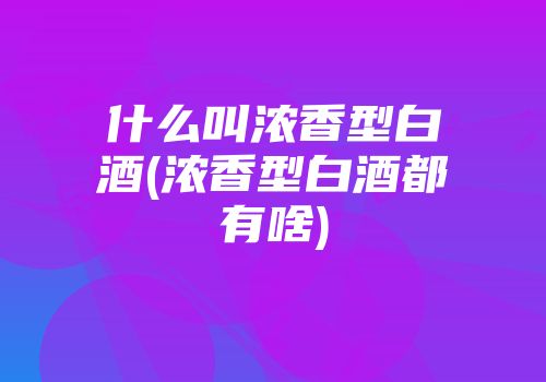 什么叫浓香型白酒(浓香型白酒都有啥)