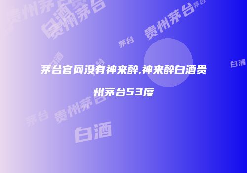 茅台官网没有神来醉,神来醉白酒贵州茅台53度