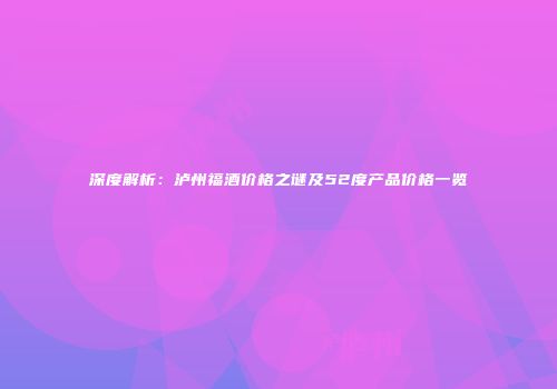 深度解析：泸州福酒价格之谜及52度产品价格一览
