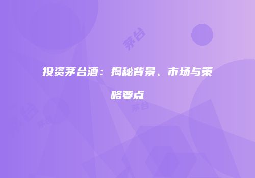 投资茅台酒：揭秘背景、市场与策略要点