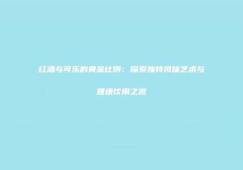 红酒与可乐的黄金比例：探索独特风味艺术与健康饮用之道