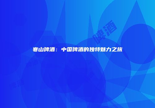 寒山啤酒：中国啤酒的独特魅力之旅