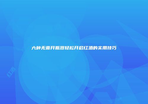 六种无需开瓶器轻松开启红酒的实用技巧