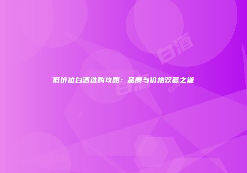 低价位白酒选购攻略：品质与价格双赢之道