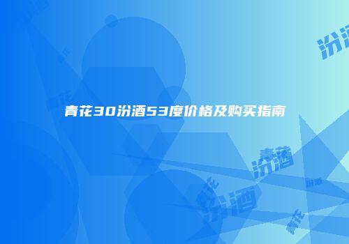 青花30汾酒53度价格及购买指南