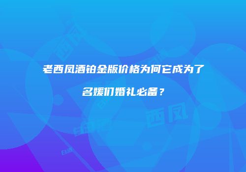 老西凤酒铂金版价格为何它成为了名媛们婚礼必备？