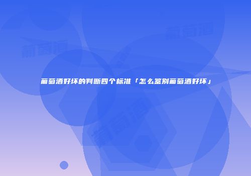 葡萄酒好坏的判断四个标准「怎么鉴别葡萄酒好坏」