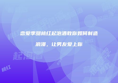 恋爱季甜桃红起泡酒教你如何制造浪漫，让男友爱上你