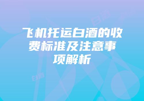 飞机托运白酒的收费标准及注意事项解析