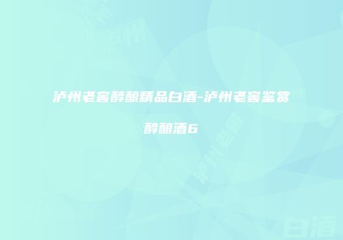 泸州老窖醇酿精品白酒-泸州老窖鉴赏醇酿酒6
