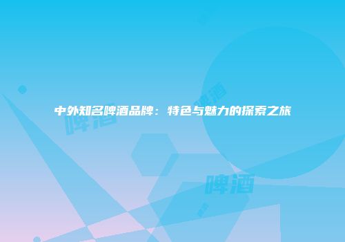 中外知名啤酒品牌：特色与魅力的探索之旅