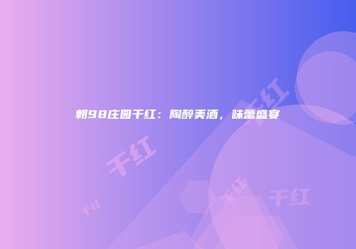 朝98庄园干红：陶醉美酒，味蕾盛宴
