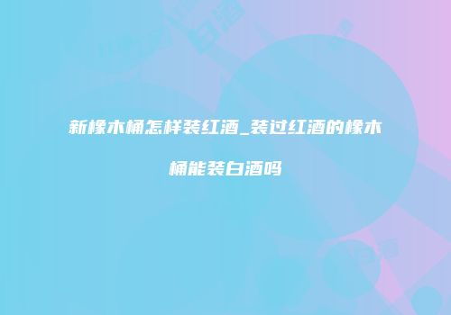 新橡木桶怎样装红酒_装过红酒的橡木桶能装白酒吗