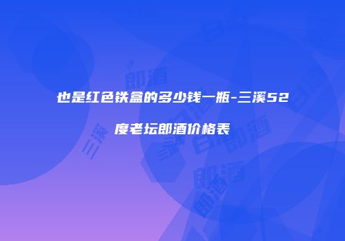 也是红色铁盒的多少钱一瓶-三溪52度老坛郎酒价格表