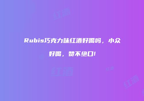 Rubis巧克力味红酒好喝吗，小众好喝，赞不绝口!