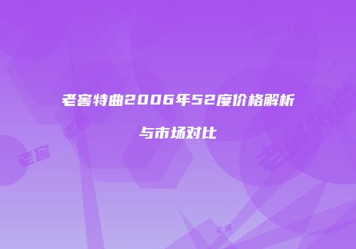 老窖特曲2006年52度价格解析与市场对比