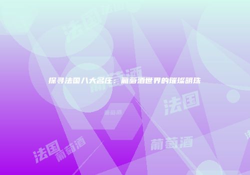 探寻法国八大名庄：葡萄酒世界的璀璨明珠