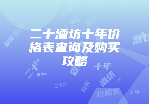 二十酒坊十年价格表查询及购买攻略