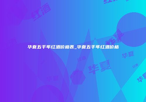 华夏五千年红酒价格表_华夏五千年红酒价格
