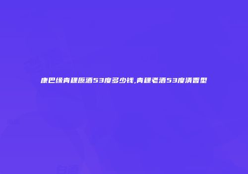 康巴缘青稞原酒53度多少钱,青稞老酒53度清香型