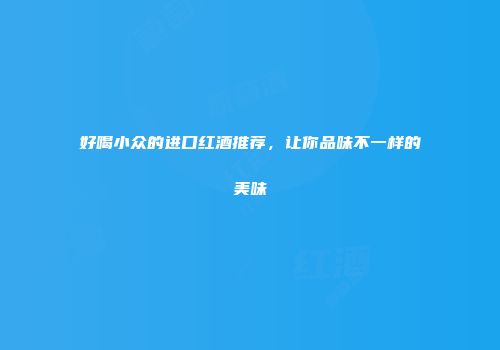 好喝小众的进口红酒推荐，让你品味不一样的美味