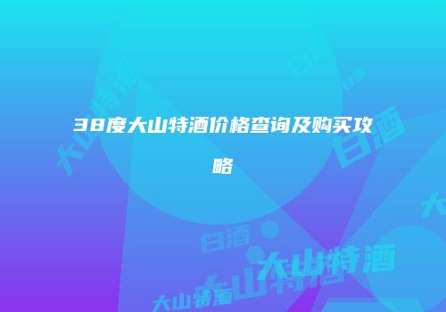 38度大山特酒价格查询及购买攻略