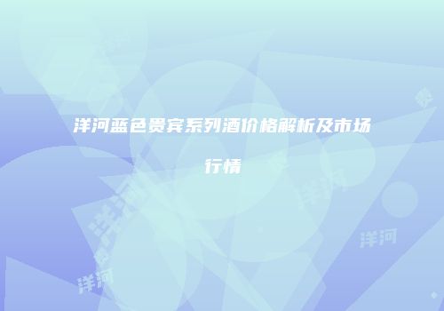 洋河蓝色贵宾系列酒价格解析及市场行情