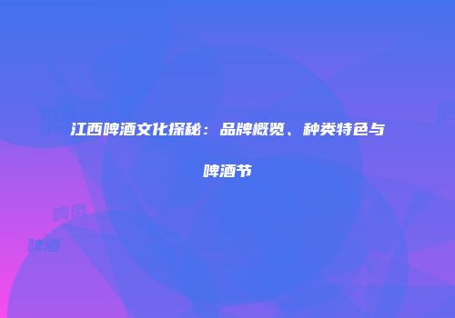 江西啤酒文化探秘：品牌概览、种类特色与啤酒节