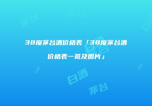 38度茅台酒价格表「38度茅台酒价格表一览及图片」