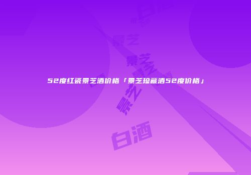 52度红瓷景芝酒价格「景芝珍藏酒52度价格」