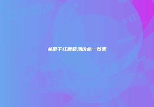 关聚干红葡萄酒价格一览表