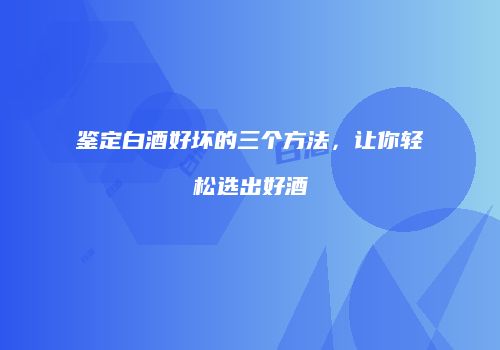 鉴定白酒好坏的三个方法，让你轻松选出好酒