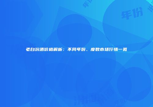 老白汾酒价格解析：不同年份、度数市场行情一览
