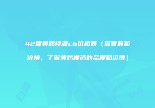 42度黄鹤楼酒c6价格表（查看最新价格，了解黄鹤楼酒的品质和价值）